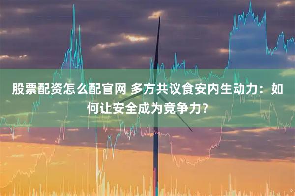 股票配资怎么配官网 多方共议食安内生动力：如何让安全成为竞争力？