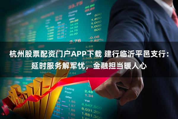 杭州股票配资门户APP下载 建行临沂平邑支行:延时服务解军忧,金融担当暖人心