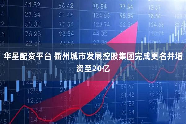 华星配资平台 衢州城市发展控股集团完成更名并增资至20亿