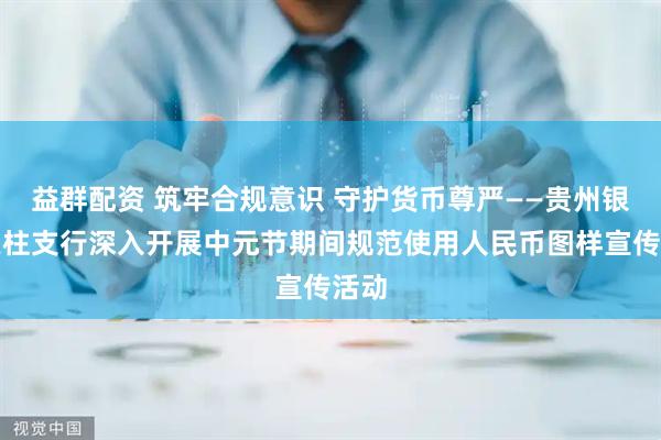 益群配资 筑牢合规意识 守护货币尊严——贵州银行天柱支行深入开展中元节期间规范使用人民币图样宣传活动