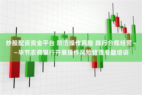 炒股配资资金平台 防范操作风险 践行合规经营——毕节农商银行开展操作风险管理专题培训