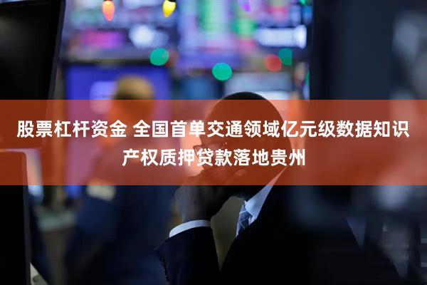 股票杠杆资金 全国首单交通领域亿元级数据知识产权质押贷款落地贵州