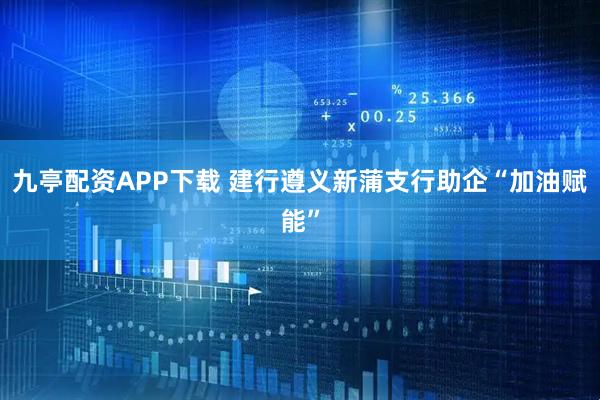 九亭配资APP下载 建行遵义新蒲支行助企“加油赋能”