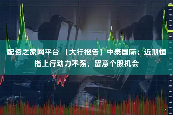 配资之家网平台 【大行报告】中泰国际:近期恒指上行动力不强,留意个股机会