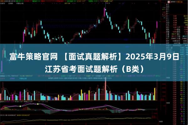 富牛策略官网 【面试真题解析】2025年3月9日江苏省考面试题解析（B类）