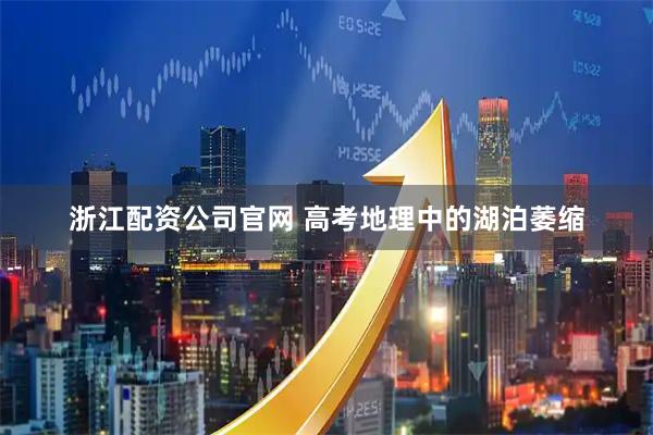 浙江配资公司官网 高考地理中的湖泊萎缩