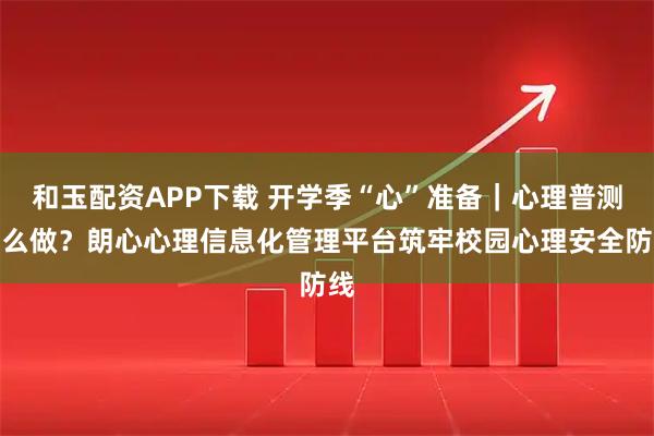 和玉配资APP下载 开学季“心”准备｜心理普测怎么做？朗心心理信息化管理平台筑牢校园心理安全防线