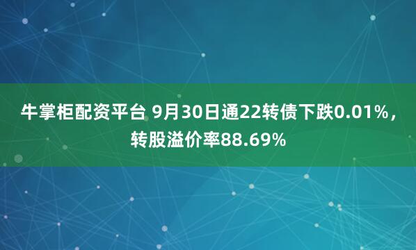 牛掌柜配资平台 9月30日通22转债下跌0.01%，转股溢价率88.69%
