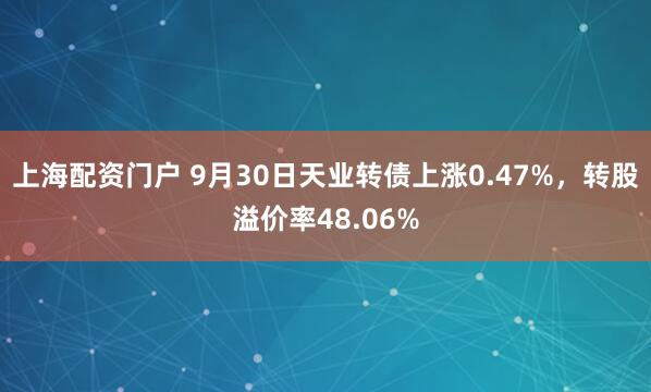 上海配资门户 9月30日天业转债上涨0.47%，转股溢价率48.06%