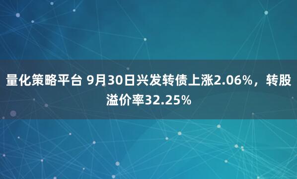 量化策略平台 9月30日兴发转债上涨2.06%,转股溢价率32.25%