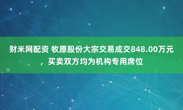 财米网配资 牧原股份大宗交易成交848.00万元,买卖双方均为机构专用席位