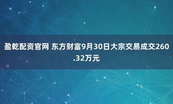 盈乾配资官网 东方财富9月30日大宗交易成交260.32万元