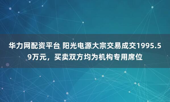 华力网配资平台 阳光电源大宗交易成交1995.59万元，买卖双方均为机构专用席位