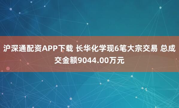 沪深通配资APP下载 长华化学现6笔大宗交易 总成交金额9044.00万元