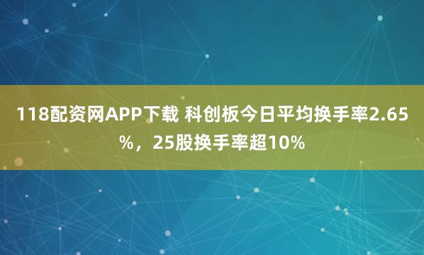 118配资网APP下载 科创板今日平均换手率2.65%，25股换手率超10%