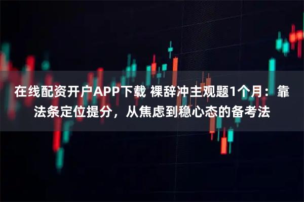 在线配资开户APP下载 裸辞冲主观题1个月：靠法条定位提分，从焦虑到稳心态的备考法