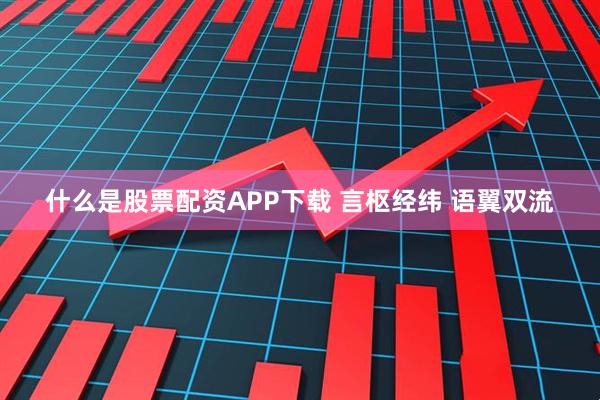 什么是股票配资APP下载 言枢经纬 语翼双流