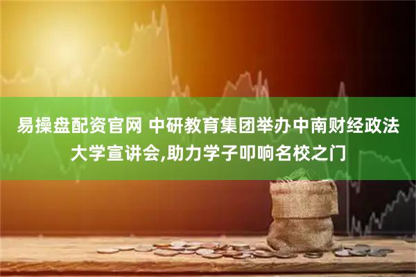 易操盘配资官网 中研教育集团举办中南财经政法大学宣讲会,助力学子叩响名校之门