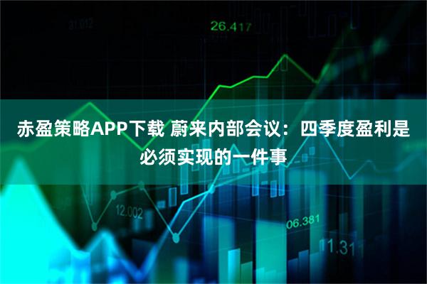 赤盈策略APP下载 蔚来内部会议：四季度盈利是必须实现的一件事