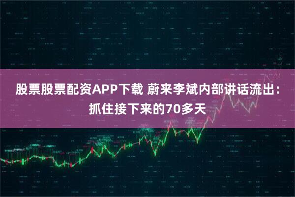股票股票配资APP下载 蔚来李斌内部讲话流出：抓住接下来的70多天