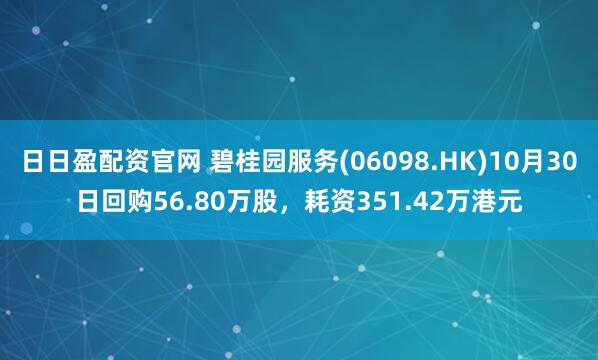 日日盈配资官网 碧桂园服务(06098.HK)10月30日回购56.80万股，耗资351.42万港元