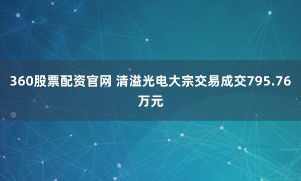 360股票配资官网 清溢光电大宗交易成交795.76万元