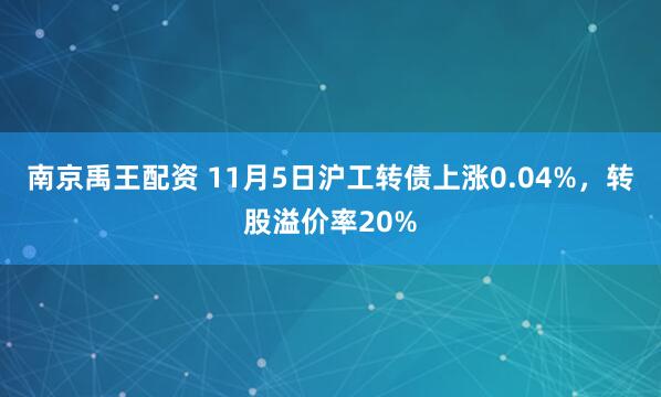 南京禹王配资 11月5日沪工转债上涨0.04%，转股溢价率20%