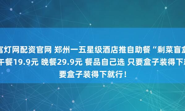 富灯网配资官网 郑州一五星级酒店推自助餐“剩菜盲盒”：午餐19.9元 晚餐29.9元 餐品自己选 只要盒子装得下就行！