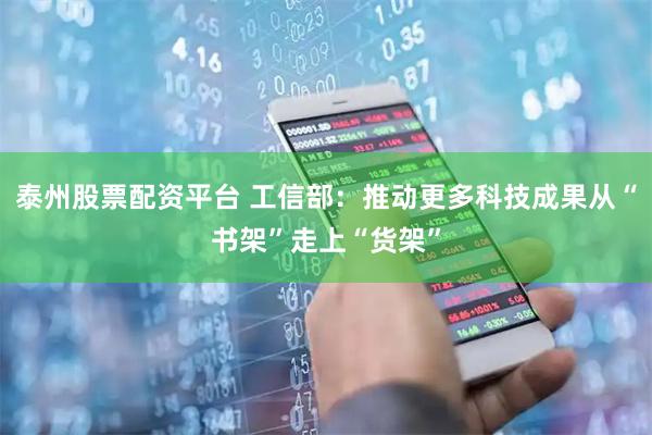 泰州股票配资平台 工信部：推动更多科技成果从“书架”走上“货架”