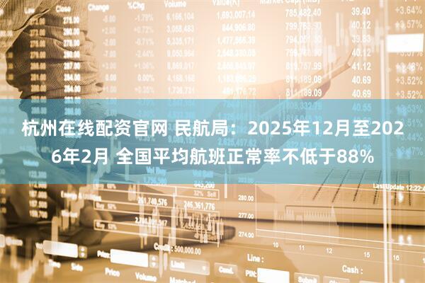 杭州在线配资官网 民航局:2025年12月至2026年2月 全国平均航班正常率不低于88%