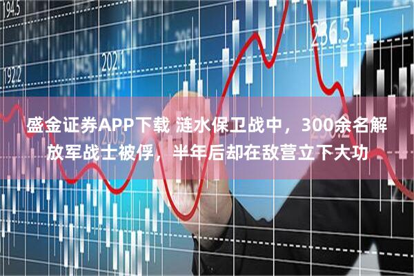 盛金证券APP下载 涟水保卫战中，300余名解放军战士被俘，半年后却在敌营立下大功