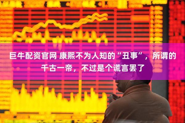 巨牛配资官网 康熙不为人知的“丑事”，所谓的千古一帝，不过是个谎言罢了