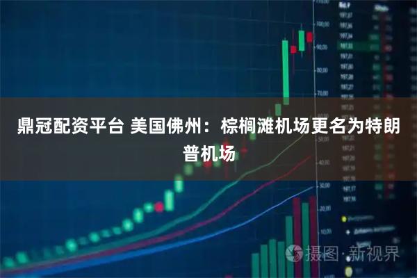 鼎冠配资平台 美国佛州：棕榈滩机场更名为特朗普机场