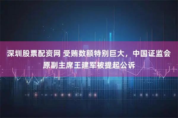 深圳股票配资网 受贿数额特别巨大，中国证监会原副主席王建军被提起公诉