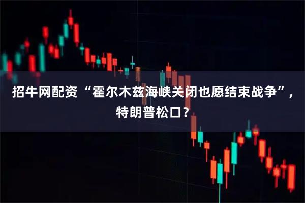 招牛网配资 “霍尔木兹海峡关闭也愿结束战争”,特朗普松口?