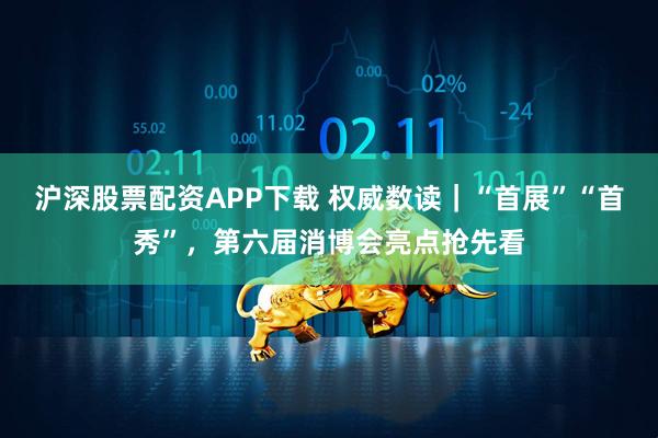 沪深股票配资APP下载 权威数读｜“首展”“首秀”，第六届消博会亮点抢先看