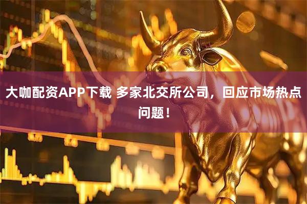 大咖配资APP下载 多家北交所公司，回应市场热点问题！