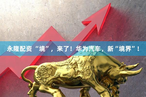 永隆配资 “境”，来了！华为汽车，新“境界”！