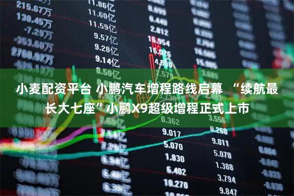 小麦配资平台 小鹏汽车增程路线启幕  “续航最长大七座”小鹏X9超级增程正式上市