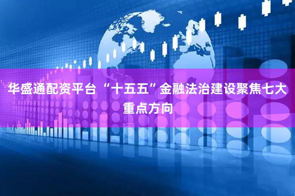 华盛通配资平台 “十五五”金融法治建设聚焦七大重点方向