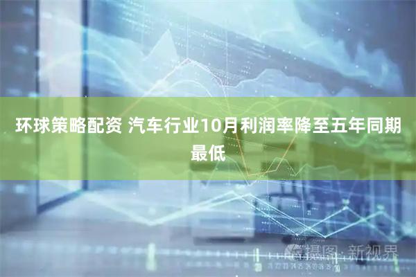 环球策略配资 汽车行业10月利润率降至五年同期最低