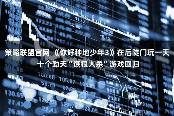 策略联盟官网 《你好种地少年3》在后陡门玩一天 十个勤天“饿狼人杀”游戏回归