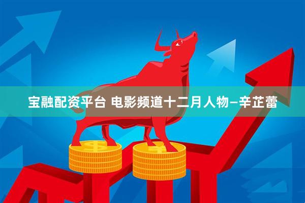 宝融配资平台 电影频道十二月人物—辛芷蕾