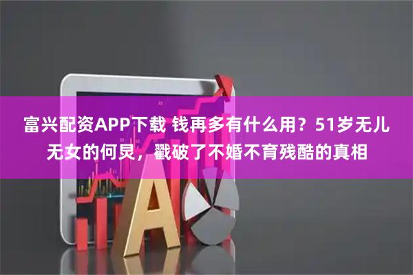 富兴配资APP下载 钱再多有什么用？51岁无儿无女的何炅，戳破了不婚不育残酷的真相
