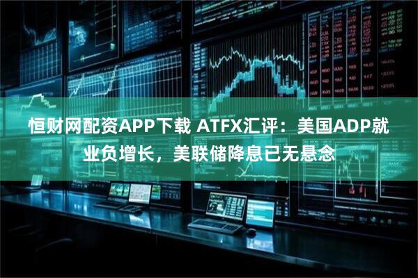 恒财网配资APP下载 ATFX汇评：美国ADP就业负增长，美联储降息已无悬念
