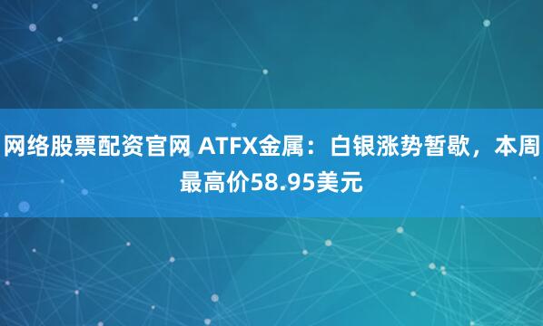 网络股票配资官网 ATFX金属：白银涨势暂歇，本周最高价58.95美元