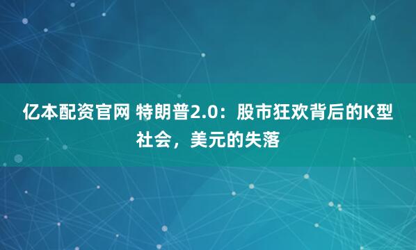 亿本配资官网 特朗普2.0：股市狂欢背后的K型社会，美元的失落