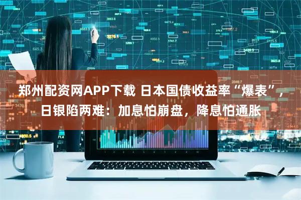 郑州配资网APP下载 日本国债收益率“爆表”，日银陷两难：加息怕崩盘，降息怕通胀