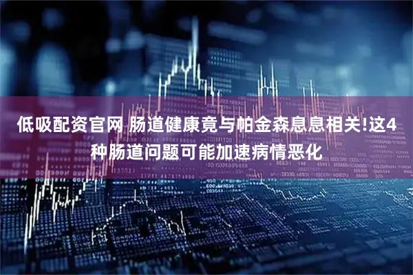 低吸配资官网 肠道健康竟与帕金森息息相关!这4种肠道问题可能加速病情恶化