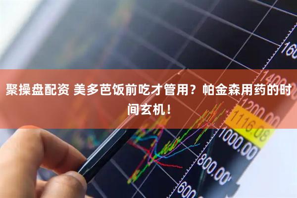 聚操盘配资 美多芭饭前吃才管用？帕金森用药的时间玄机！
